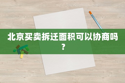 北京買賣拆遷面積可以協(xié)商嗎？