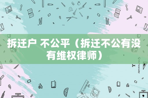 拆遷戶 不公平（拆遷不公有沒有維權(quán)律師）