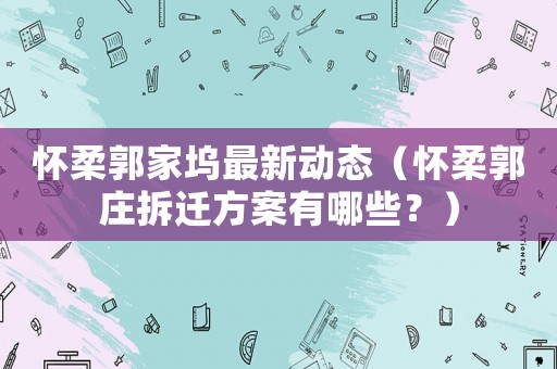 懷柔郭家塢最新動態(tài)（懷柔郭莊拆遷方案有哪些？）