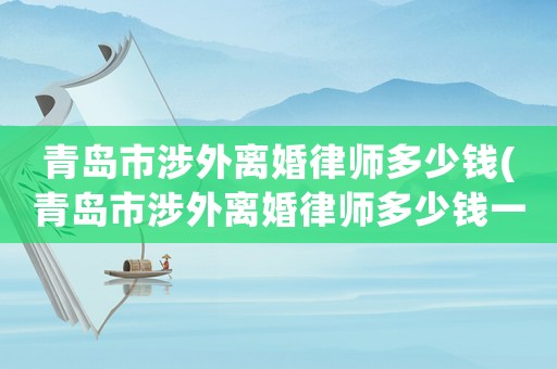 青島市涉外離婚律師多少錢(青島市涉外離婚律師多少錢一次)