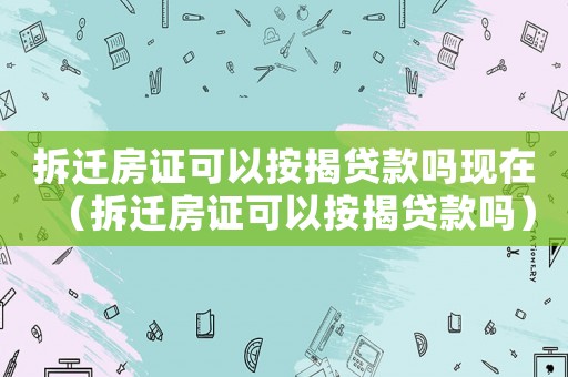 拆遷房證可以按揭貸款嗎現(xiàn)在（拆遷房證可以按揭貸款嗎）