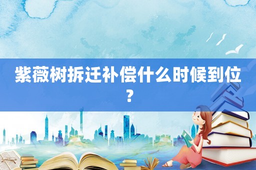 紫薇樹拆遷補(bǔ)償什么時(shí)候到位？