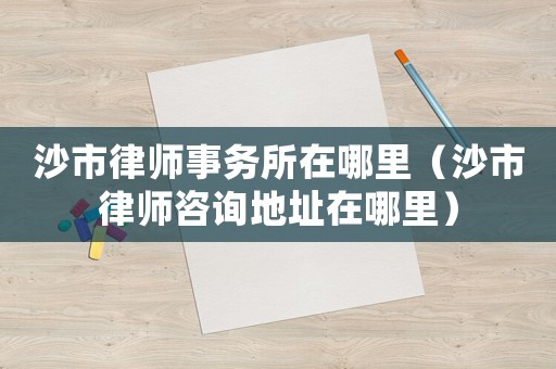 沙市律師事務(wù)所在哪里（沙市律師咨詢地址在哪里）