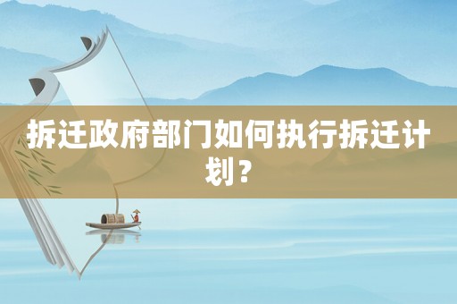 拆遷政府部門如何執(zhí)行拆遷計劃？