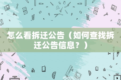 怎么看拆遷公告（如何查找拆遷公告信息？）