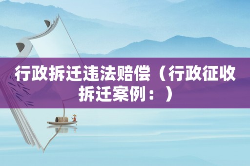 行政拆遷違法賠償（行政征收拆遷案例：）