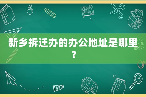 新鄉(xiāng)拆遷辦的辦公地址是哪里？