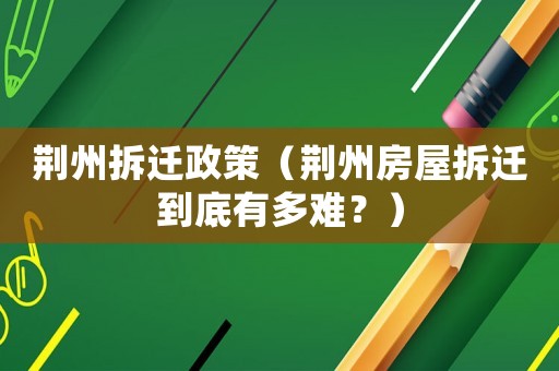 荊州拆遷政策（荊州房屋拆遷到底有多難？）