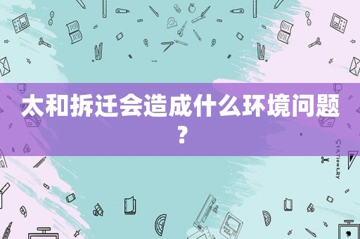 太和拆遷會(huì)造成什么環(huán)境問題？