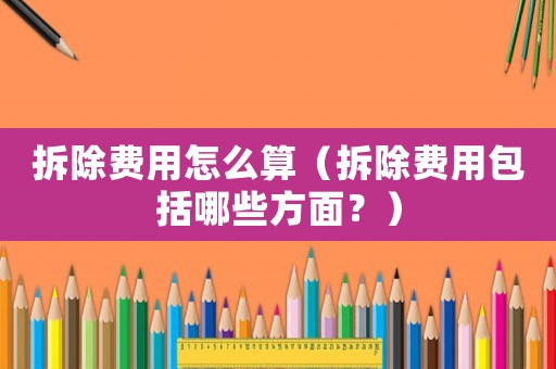拆除費(fèi)用怎么算（拆除費(fèi)用包括哪些方面？）