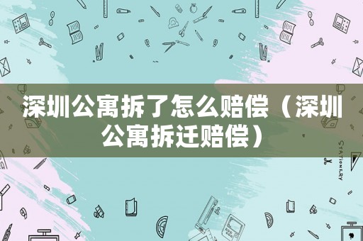 深圳公寓拆了怎么賠償（深圳公寓拆遷賠償）