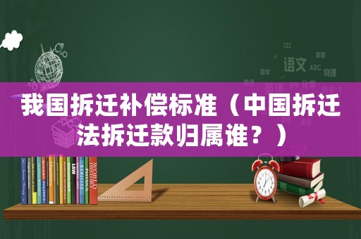 我國拆遷補償標準（中國拆遷法拆遷款歸屬誰？）