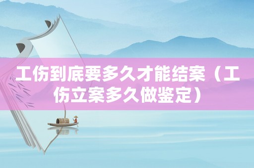 工傷到底要多久才能結(jié)案（工傷立案多久做鑒定）