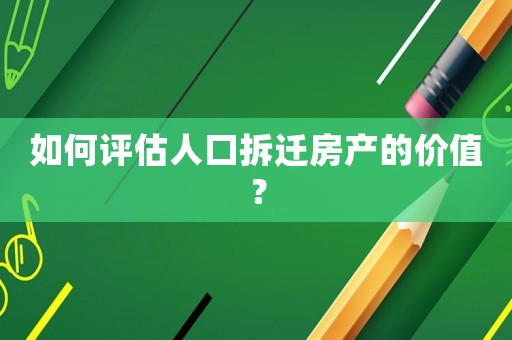如何評估人口拆遷房產(chǎn)的價值？