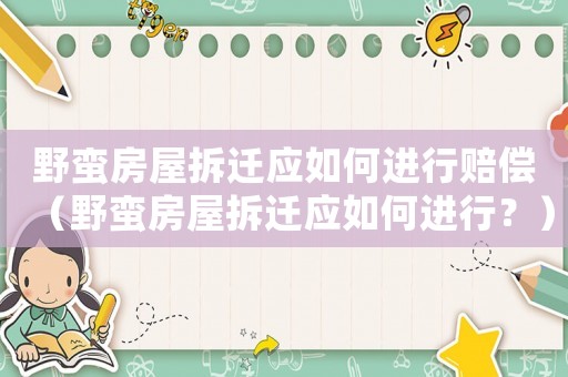 野蠻房屋拆遷應(yīng)如何進(jìn)行賠償（野蠻房屋拆遷應(yīng)如何進(jìn)行？）
