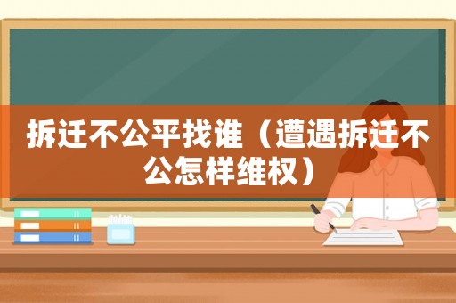 拆遷不公平找誰(shuí)（遭遇拆遷不公怎樣維權(quán)）