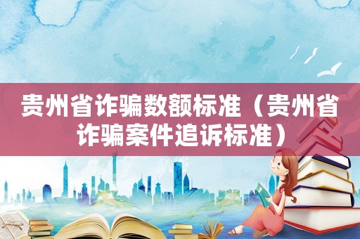 貴州省詐騙數(shù)額標(biāo)準(zhǔn)（貴州省詐騙案件追訴標(biāo)準(zhǔn)）