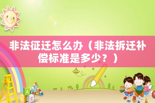 非法征遷怎么辦（非法拆遷補(bǔ)償標(biāo)準(zhǔn)是多少？）
