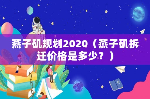 燕子磯規(guī)劃2020（燕子磯拆遷價(jià)格是多少？）