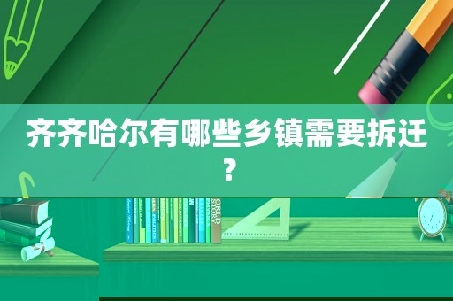 齊齊哈爾有哪些鄉(xiāng)鎮(zhèn)需要拆遷？
