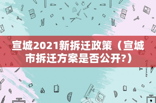 宣城2021新拆遷政策（宣城市拆遷方案是否公開(kāi)?）