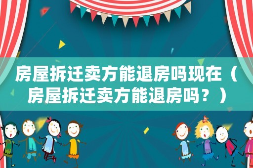 房屋拆遷賣方能退房嗎現(xiàn)在（房屋拆遷賣方能退房嗎？）