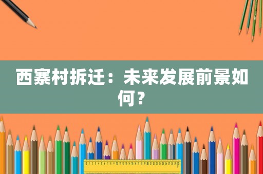 西寨村拆遷：未來發(fā)展前景如何？