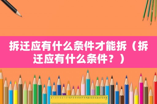 拆遷應有什么條件才能拆（拆遷應有什么條件？）
