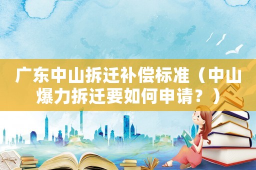 廣東中山拆遷補(bǔ)償標(biāo)準(zhǔn)（中山爆力拆遷要如何申請？）