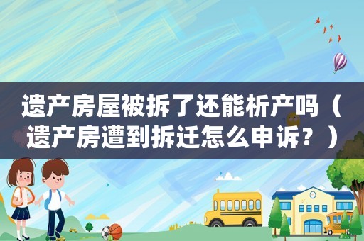 遺產(chǎn)房屋被拆了還能析產(chǎn)嗎（遺產(chǎn)房遭到拆遷怎么申訴？）