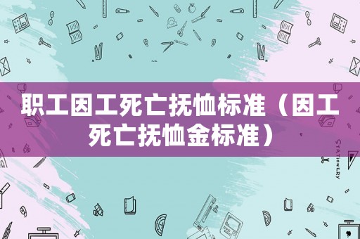 職工因工死亡撫恤標(biāo)準(zhǔn)（因工死亡撫恤金標(biāo)準(zhǔn)）