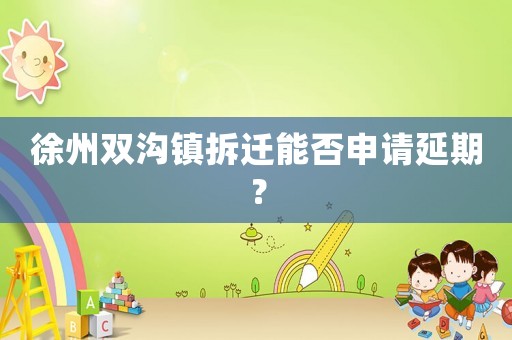 徐州雙溝鎮(zhèn)拆遷能否申請延期？
