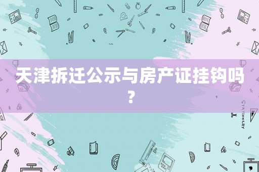 天津拆遷公示與房產(chǎn)證掛鉤嗎？