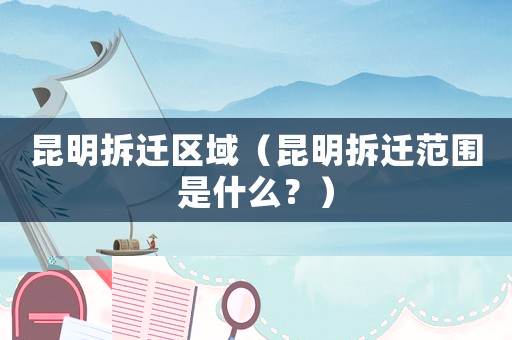 昆明拆遷區(qū)域（昆明拆遷范圍是什么？）