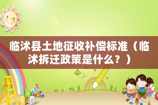 臨沭縣土地征收補(bǔ)償標(biāo)準(zhǔn)（臨沭拆遷政策是什么？）