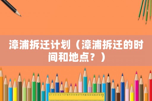漳浦拆遷計(jì)劃（漳浦拆遷的時(shí)間和地點(diǎn)？）