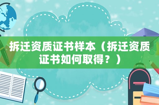 拆遷資質(zhì)證書樣本（拆遷資質(zhì)證書如何取得？）