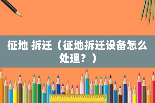 征地 拆遷（征地拆遷設備怎么處理？）