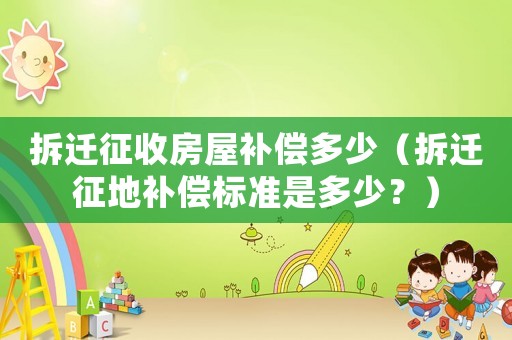 拆遷征收房屋補償多少（拆遷征地補償標準是多少？）