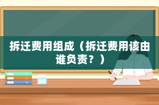 拆遷費(fèi)用組成（拆遷費(fèi)用該由誰(shuí)負(fù)責(zé)？）