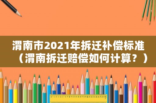 渭南市2021年拆遷補償標(biāo)準(zhǔn)（渭南拆遷賠償如何計算？）