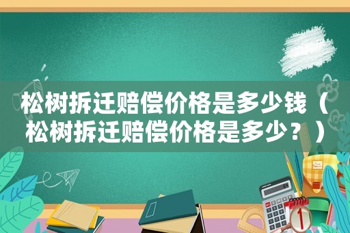松樹拆遷賠償價格是多少錢（松樹拆遷賠償價格是多少？）