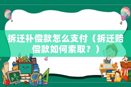 拆遷補(bǔ)償款怎么支付（拆遷賠償款如何索取？）