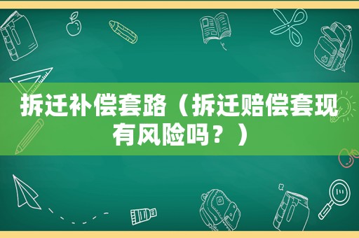 拆遷補(bǔ)償套路（拆遷賠償套現(xiàn)有風(fēng)險(xiǎn)嗎？）