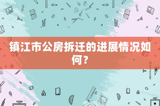 鎮(zhèn)江市公房拆遷的進(jìn)展情況如何？