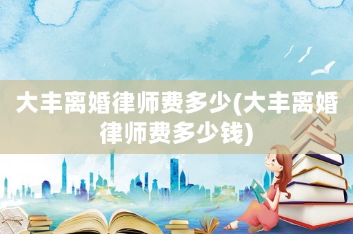 大豐離婚律師費(fèi)多少(大豐離婚律師費(fèi)多少錢(qián))