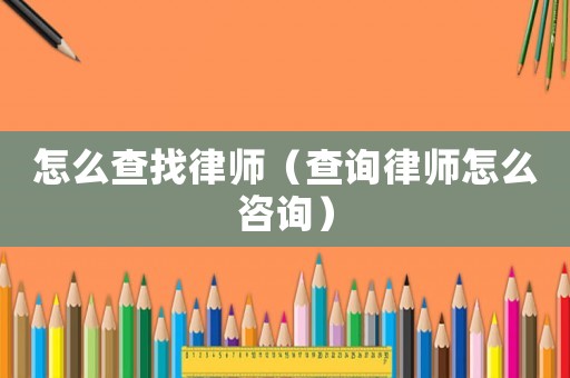 怎么查找律師（查詢律師怎么咨詢）