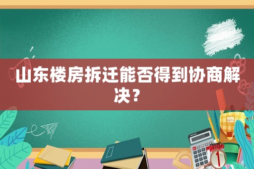 山東樓房拆遷能否得到協(xié)商解決？
