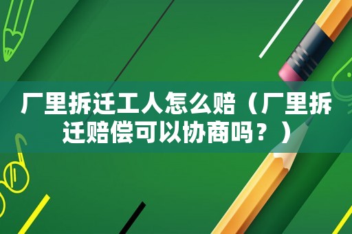 廠里拆遷工人怎么賠（廠里拆遷賠償可以協(xié)商嗎？）