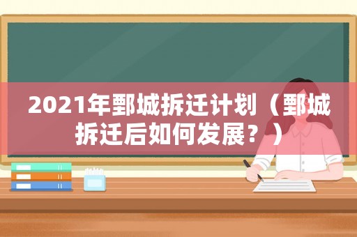2021年鄄城拆遷計劃（鄄城拆遷后如何發(fā)展？）